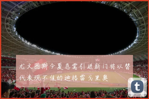 尤文图斯今夏急需引进新门将以替代表现不佳的迪格雷戈里奥