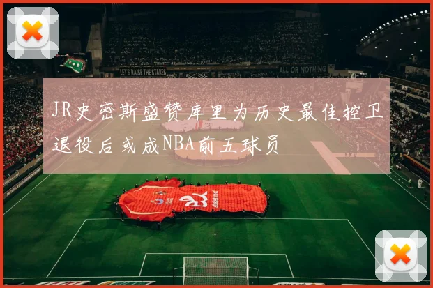 JR史密斯盛赞库里为历史最佳控卫退役后或成NBA前五球员