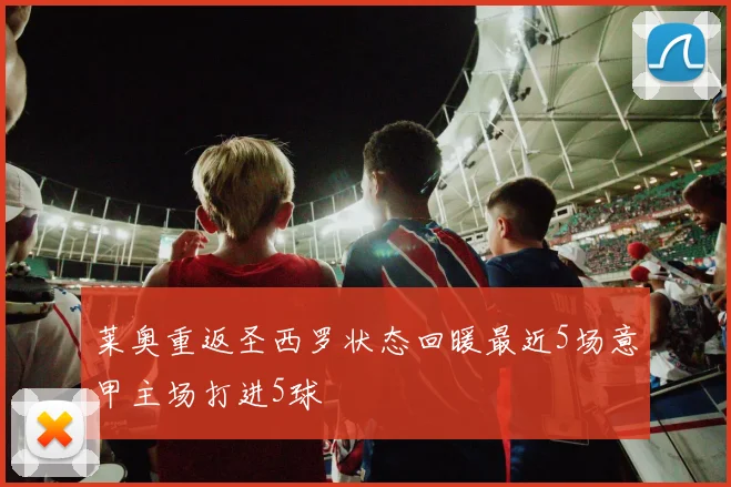 莱奥重返圣西罗状态回暖最近5场意甲主场打进5球