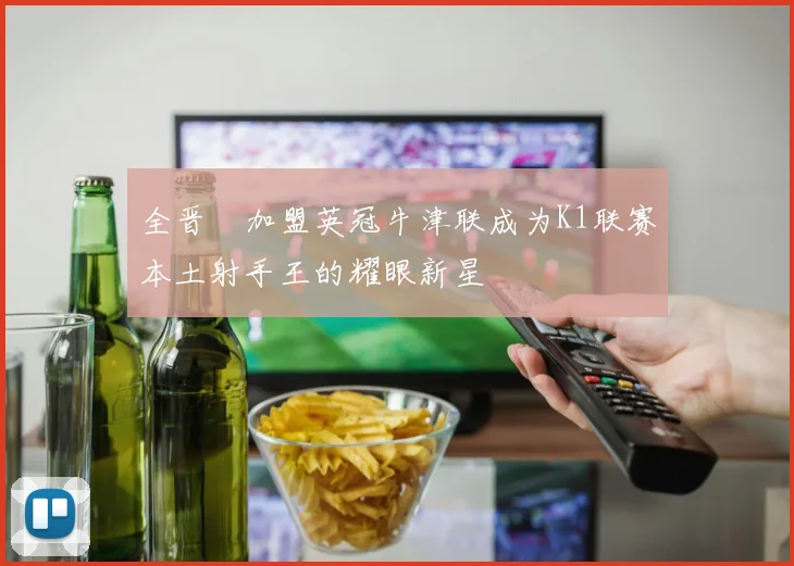 全晋旴加盟英冠牛津联成为K1联赛本土射手王的耀眼新星